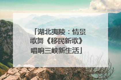 湖北夷陵：情景歌舞《移民新歌》唱响三峡新生活