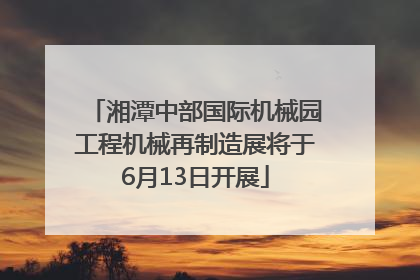 湘潭中部国际机械园工程机械再制造展将于6月13日开展