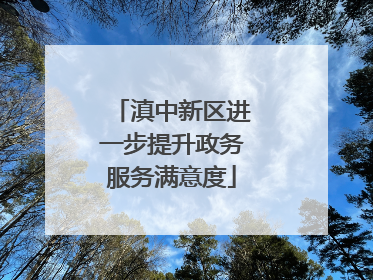 滇中新区进一步提升政务服务满意度