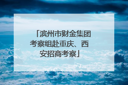 滨州市财金集团考察组赴重庆、西安招商考察