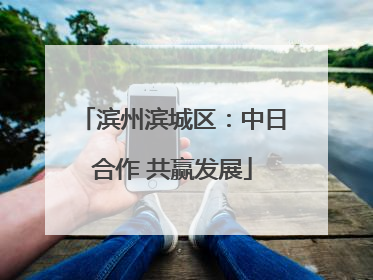滨州滨城区：中日合作 共赢发展