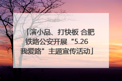 演小品、打快板 合肥铁路公安开展“5.26我爱路”主题宣传活动