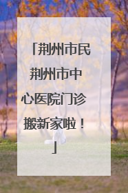 荆州市民 荆州市中心医院门诊搬新家啦！