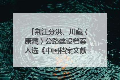 荆江分洪、川藏（康藏）公路建设档案入选《中国档案文献遗产名录》