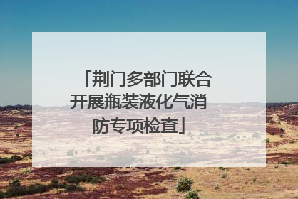 荆门多部门联合开展瓶装液化气消防专项检查