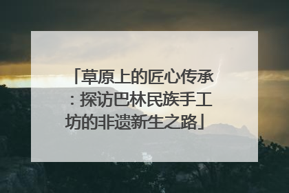 草原上的匠心传承：探访巴林民族手工坊的非遗新生之路