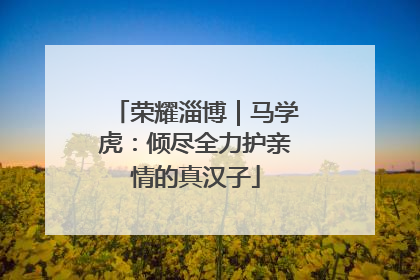 荣耀淄博｜马学虎：倾尽全力护亲情的真汉子