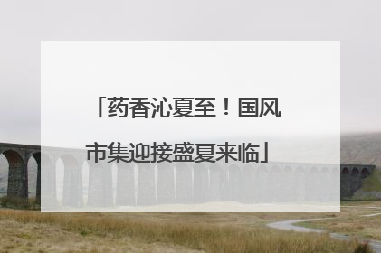 药香沁夏至！国风市集迎接盛夏来临