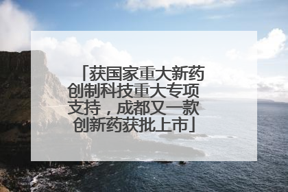获国家重大新药创制科技重大专项支持，成都又一款创新药获批上市