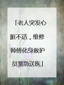 老人突发心脏不适，维修师傅化身救护员紧急送医