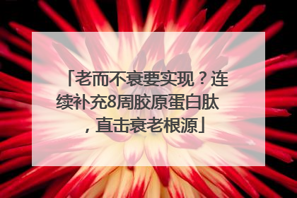 老而不衰要实现？连续补充8周胶原蛋白肽，直击衰老根源