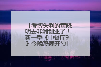 考博失利的黄晓明去非洲创业了！新一季《中餐厅9》今晚热辣开勺