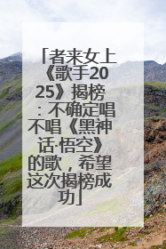 者来女上《歌手2025》揭榜：不确定唱不唱《黑神话·悟空》的歌，希望这次揭榜成功