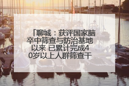 聊城：获评国家脑卒中筛查与防治基地以来 已累计完成40岁以上人群筛查干预40余万人次