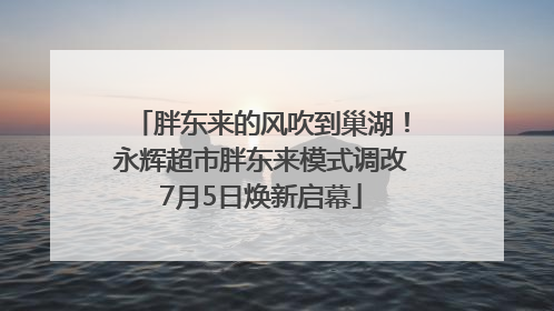 胖东来的风吹到巢湖！永辉超市胖东来模式调改7月5日焕新启幕