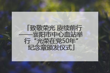 致敬荣光 赓续前行——襄阳市中心血站举行“光荣在党50年”纪念章颁发仪式