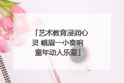 艺术教育浸润心灵 峨眉一小奏响童年动人乐章