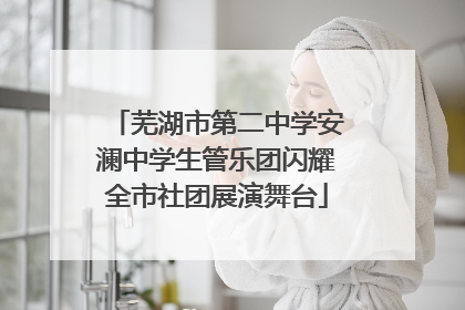 芜湖市第二中学安澜中学生管乐团闪耀全市社团展演舞台