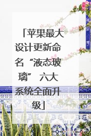 苹果最大设计更新命名“液态玻璃” 六大系统全面升级