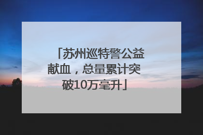 苏州巡特警公益献血，总量累计突破10万毫升