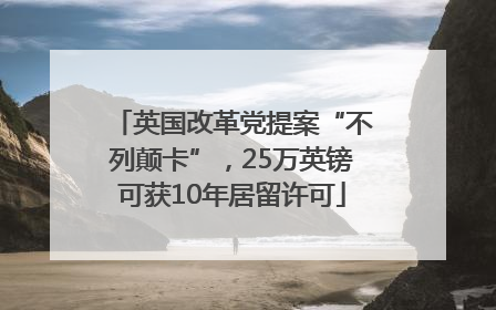 英国改革党提案“不列颠卡”，25万英镑可获10年居留许可