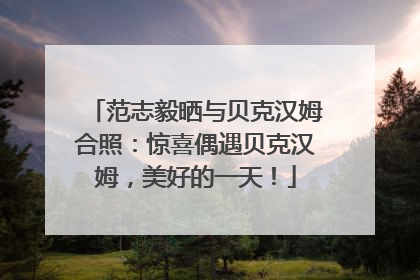 范志毅晒与贝克汉姆合照：惊喜偶遇贝克汉姆，美好的一天！
