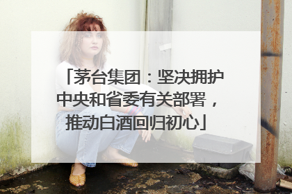 茅台集团：坚决拥护中央和省委有关部署，推动白酒回归初心