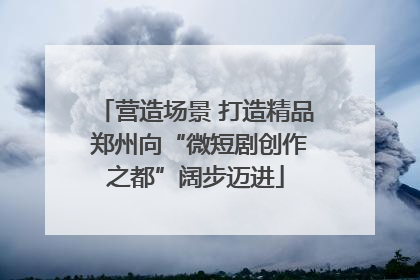 营造场景 打造精品 郑州向“微短剧创作之都”阔步迈进