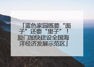 蓝色家园既要“面子”还要“里子”！厦门加快建设全国海洋经济发展示范区