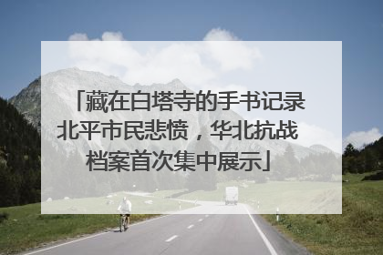 藏在白塔寺的手书记录北平市民悲愤，华北抗战档案首次集中展示