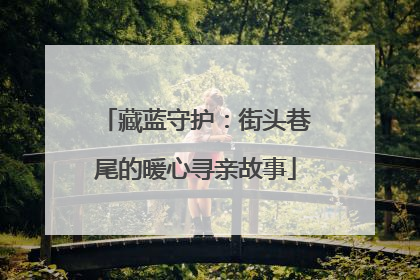 藏蓝守护：街头巷尾的暖心寻亲故事