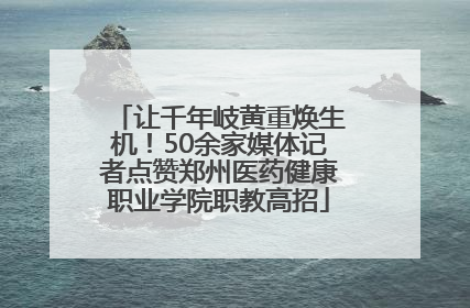 让千年岐黄重焕生机！50余家媒体记者点赞郑州医药健康职业学院职教高招