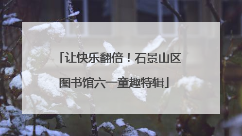 让快乐翻倍！石景山区图书馆六一童趣特辑