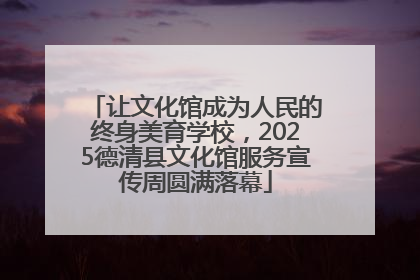 让文化馆成为人民的终身美育学校，2025德清县文化馆服务宣传周圆满落幕