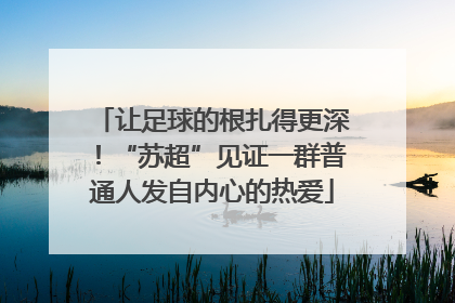 让足球的根扎得更深！“苏超”见证一群普通人发自内心的热爱