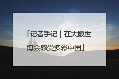 记者手记｜在大阪世博会感受多彩中国