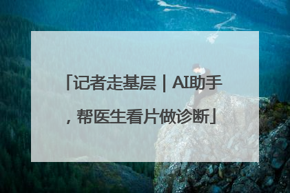 记者走基层｜AI助手，帮医生看片做诊断