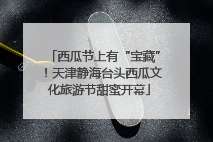 西瓜节上有“宝藏”！天津静海台头西瓜文化旅游节甜蜜开幕