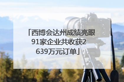 西博会达州成绩亮眼 91家企业共收获2639万元订单