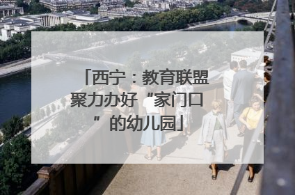 西宁：教育联盟聚力办好“家门口”的幼儿园
