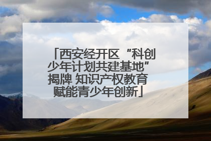 西安经开区“科创少年计划共建基地”揭牌 知识产权教育赋能青少年创新