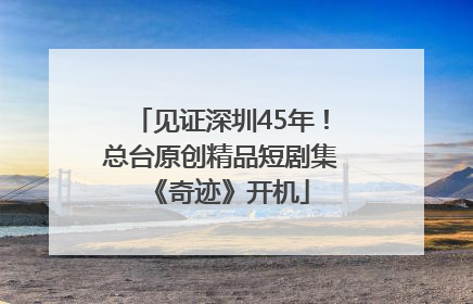 见证深圳45年！总台原创精品短剧集《奇迹》开机