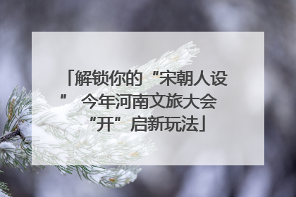 解锁你的“宋朝人设” 今年河南文旅大会“开”启新玩法