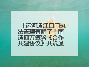 运河通江口门执法管理有解了！南通四方签署《合作共建协议》共筑通吕河口安全防线