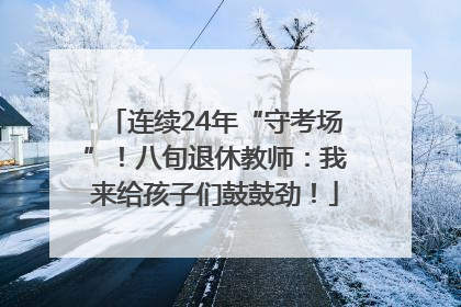 连续24年“守考场”！八旬退休教师：我来给孩子们鼓鼓劲！