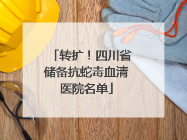 转扩！四川省储备抗蛇毒血清医院名单