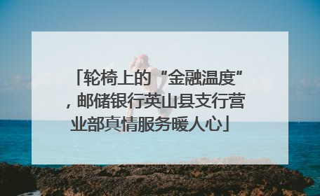 轮椅上的“金融温度”，邮储银行英山县支行营业部真情服务暖人心