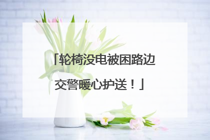 轮椅没电被困路边 交警暖心护送！