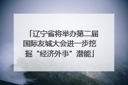 辽宁省将举办第二届国际友城大会进一步挖掘“经济外事”潜能