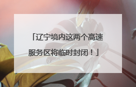 辽宁境内这两个高速服务区将临时封闭！